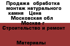 Продажа, обработка, монтаж натурального камня › Цена ­ 2 600 - Московская обл., Москва г. Строительство и ремонт » Материалы   